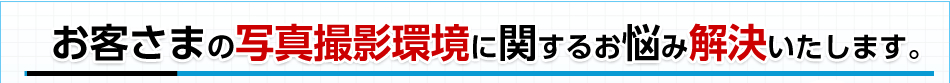 お客さまの写真撮影環境に関するお悩み解決いたします。