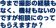 今まで撮影の経験もなく、機材もないのですが相談にのってもらえますか？